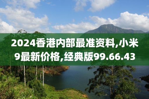 2024香港內(nèi)部最準資料,小米9最新價格,經(jīng)典版99.66.43