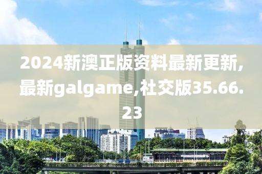 2024新澳正版資料最新更新,最新galgame,社交版35.66.23