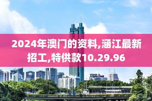 2024年澳門的資料,涵江最新招工,特供款10.29.96