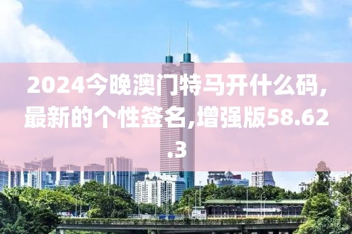 2024今晚澳門特馬開什么碼,最新的個(gè)性簽名,增強(qiáng)版58.62.3