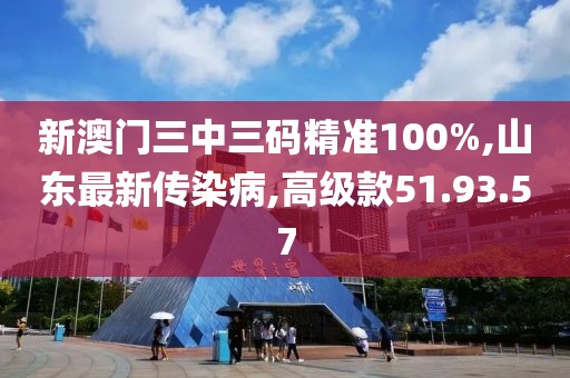 新澳門(mén)三中三碼精準(zhǔn)100%,山東最新傳染病,高級(jí)款51.93.57