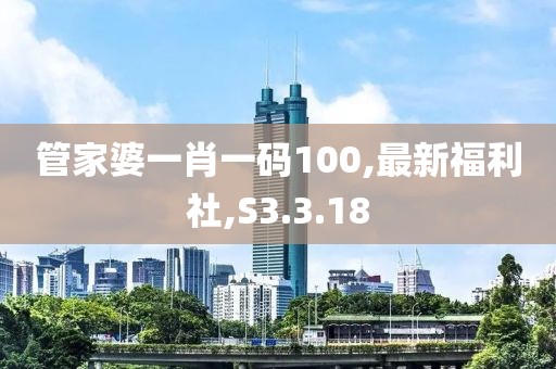 管家婆一肖一碼100,最新福利社,S3.3.18