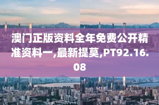 澳門正版資料全年免費公開精準資料一,最新提莫,PT92.16.08