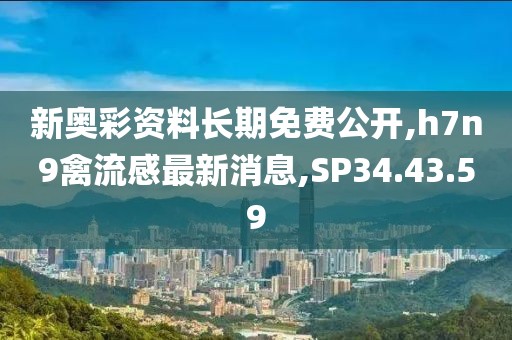 新奧彩資料長(zhǎng)期免費(fèi)公開(kāi),h7n9禽流感最新消息,SP34.43.59