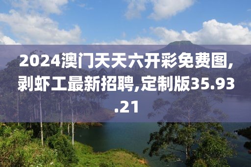 2024澳門天天六開彩免費(fèi)圖,剝蝦工最新招聘,定制版35.93.21