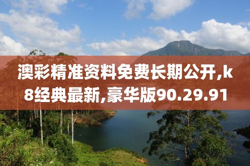 澳彩精準資料免費長期公開,k8經(jīng)典最新,豪華版90.29.91