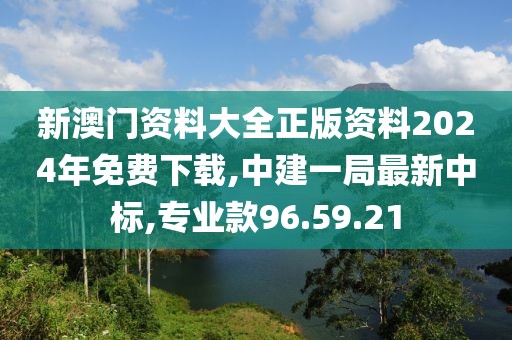 新澳門資料大全正版資料2024年免費下載,中建一局最新中標(biāo),專業(yè)款96.59.21