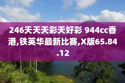 246天天天彩天好彩 944cc香港,鐵英華最新比賽,X版65.84.12