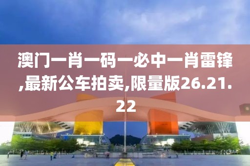 澳門一肖一碼一必中一肖雷鋒,最新公車拍賣,限量版26.21.22