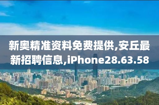 新奧精準(zhǔn)資料免費(fèi)提供,安丘最新招聘信息,iPhone28.63.58