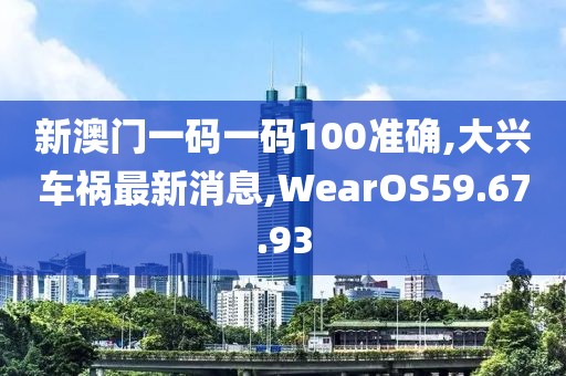 新澳門一碼一碼100準確,大興車禍最新消息,WearOS59.67.93