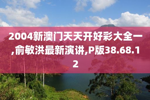 2004新澳門天天開好彩大全一,俞敏洪最新演講,P版38.68.12