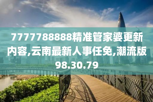 7777788888精準(zhǔn)管家婆更新內(nèi)容,云南最新人事任免,潮流版98.30.79