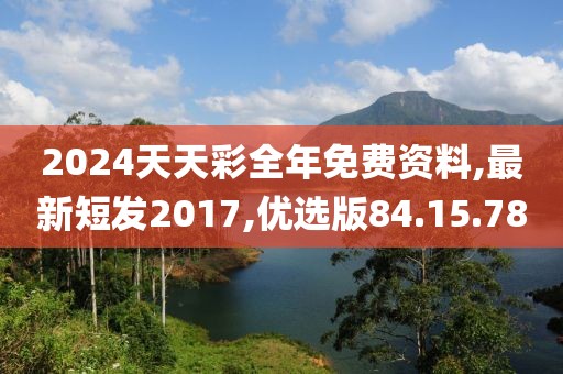 2024天天彩全年免費資料,最新短發(fā)2017,優(yōu)選版84.15.78