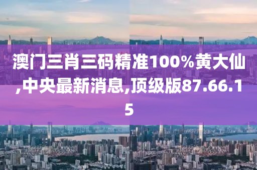 澳門三肖三碼精準(zhǔn)100%黃大仙,中央最新消息,頂級版87.66.15