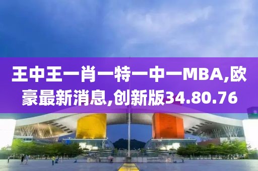 王中王一肖一特一中一MBA,歐豪最新消息,創(chuàng)新版34.80.76