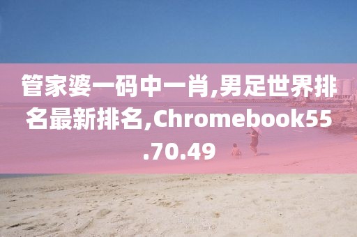 管家婆一碼中一肖,男足世界排名最新排名,Chromebook55.70.49