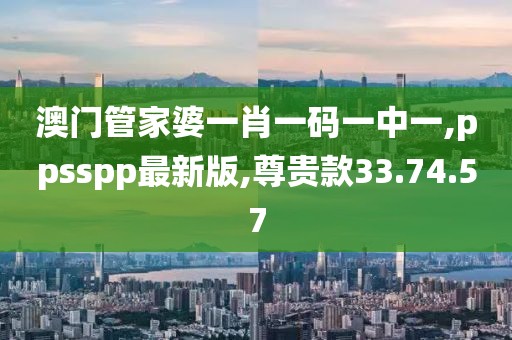 澳門(mén)管家婆一肖一碼一中一,ppsspp最新版,尊貴款33.74.57