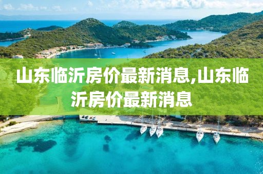 山東臨沂房價(jià)最新消息,山東臨沂房價(jià)最新消息