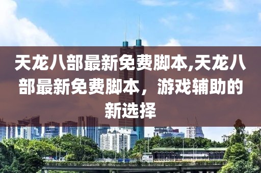 天龍八部最新免費腳本,天龍八部最新免費腳本，游戲輔助的新選擇