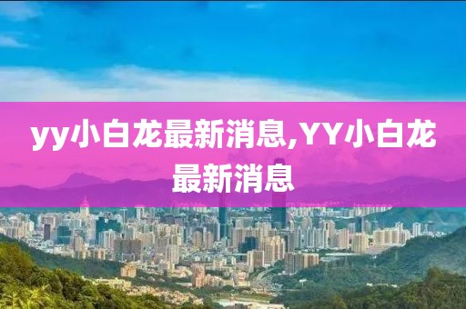 yy小白龍最新消息,YY小白龍最新消息