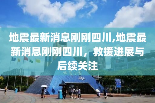 地震最新消息剛剛四川,地震最新消息剛剛四川，救援進展與后續(xù)關(guān)注