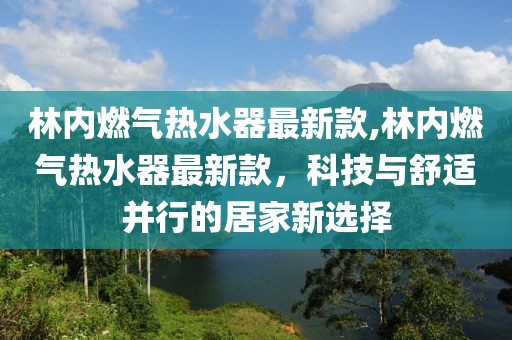 林內(nèi)燃氣熱水器最新款,林內(nèi)燃氣熱水器最新款，科技與舒適并行的居家新選擇