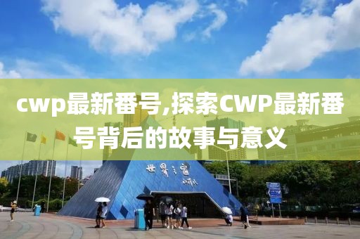 cwp最新番號,探索CWP最新番號背后的故事與意義