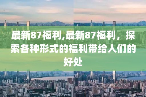 最新87福利,最新87福利，探索各種形式的福利帶給人們的好處