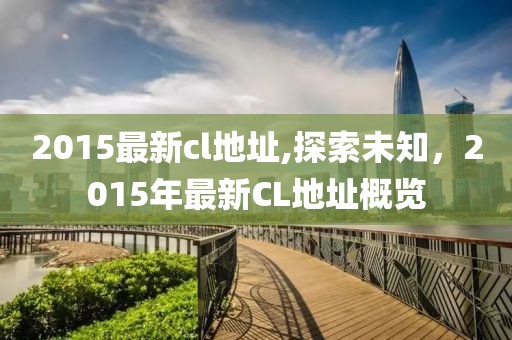 2015最新cl地址,探索未知，2015年最新CL地址概覽