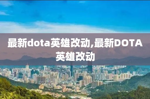 最新dota英雄改動(dòng),最新DOTA英雄改動(dòng)