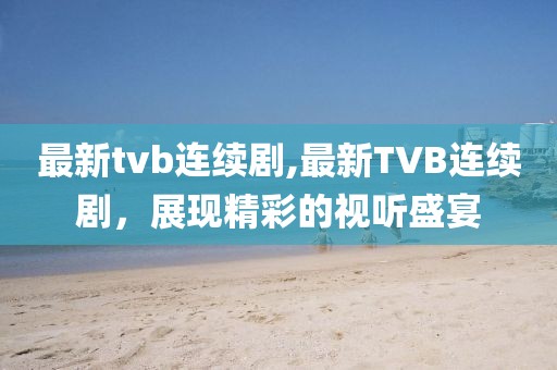 最新tvb連續(xù)劇,最新TVB連續(xù)劇，展現(xiàn)精彩的視聽(tīng)盛宴