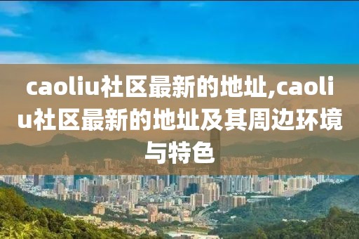 caoliu社區(qū)最新的地址,caoliu社區(qū)最新的地址及其周邊環(huán)境與特色