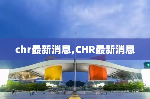 chr最新消息,CHR最新消息