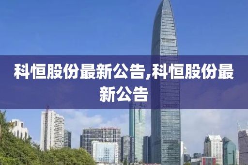 科恒股份最新公告,科恒股份最新公告