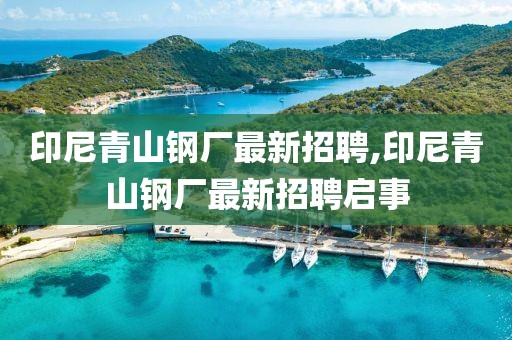 印尼青山鋼廠最新招聘,印尼青山鋼廠最新招聘啟事