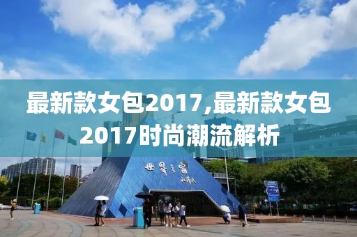 最新款女包2017,最新款女包2017時尚潮流解析