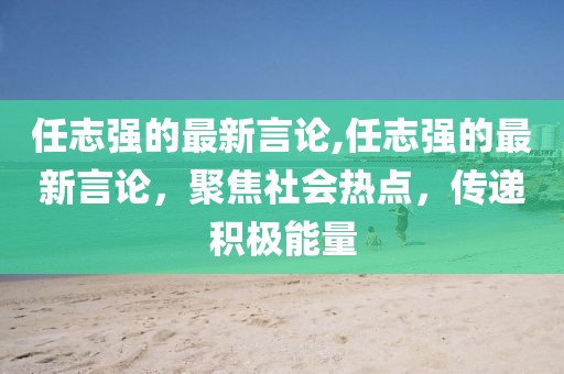 任志強(qiáng)的最新言論,任志強(qiáng)的最新言論，聚焦社會(huì)熱點(diǎn)，傳遞積極能量