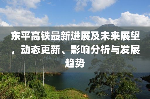 東平高鐵最新進(jìn)展及未來(lái)展望，動(dòng)態(tài)更新、影響分析與發(fā)展趨勢(shì)