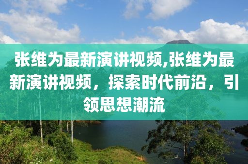 張維為最新演講視頻,張維為最新演講視頻，探索時代前沿，引領(lǐng)思想潮流