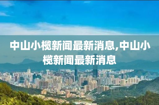 中山小欖新聞最新消息,中山小欖新聞最新消息