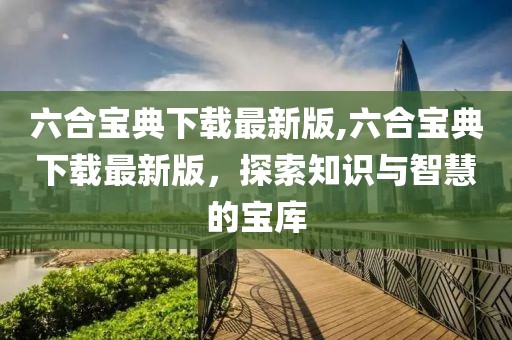 六合寶典下載最新版,六合寶典下載最新版，探索知識與智慧的寶庫