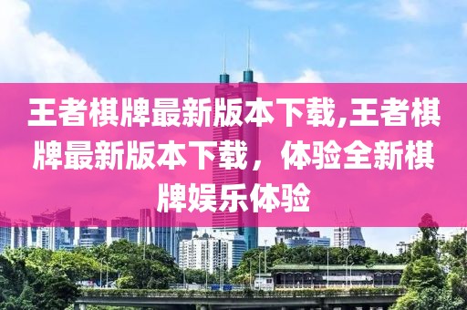 王者棋牌最新版本下載,王者棋牌最新版本下載，體驗全新棋牌娛樂體驗