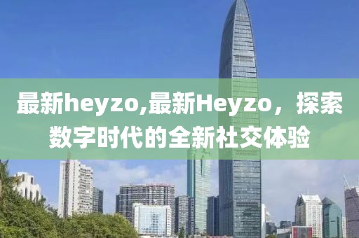 最新heyzo,最新Heyzo，探索數(shù)字時代的全新社交體驗