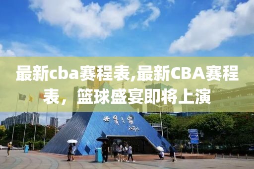 最新cba賽程表,最新CBA賽程表，籃球盛宴即將上演