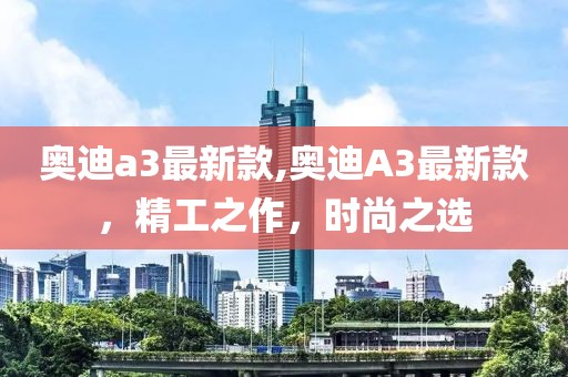 奧迪a3最新款,奧迪A3最新款，精工之作，時尚之選