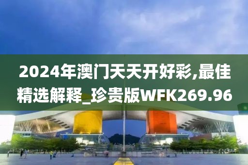 2024年澳門(mén)天天開(kāi)好彩,最佳精選解釋_珍貴版WFK269.96