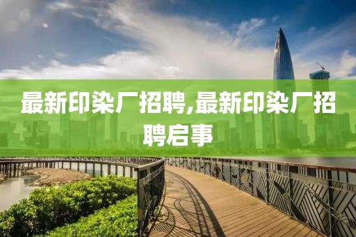 最新印染廠招聘,最新印染廠招聘啟事