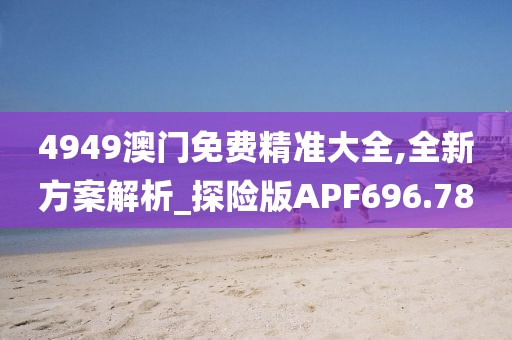 4949澳門免費(fèi)精準(zhǔn)大全,全新方案解析_探險(xiǎn)版APF696.78