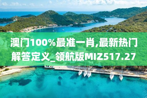 澳門100%最準(zhǔn)一肖,最新熱門解答定義_領(lǐng)航版MIZ517.27